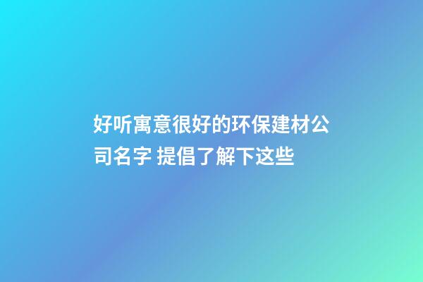 好听寓意很好的环保建材公司名字 提倡了解下这些-第1张-公司起名-玄机派